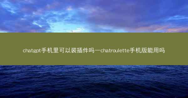 chatgpt手机里可以装插件吗—chatroulette手机版能用吗