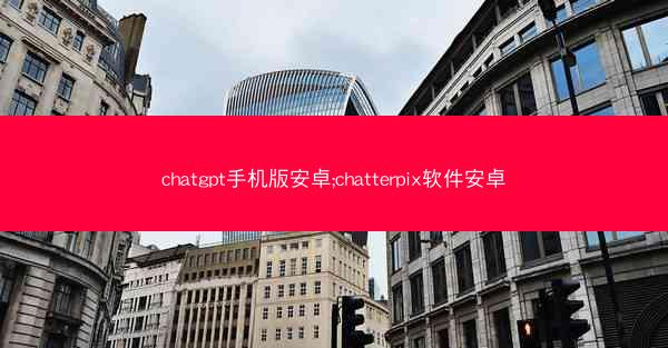 chatgpt手机版安卓;chatterpix软件安卓