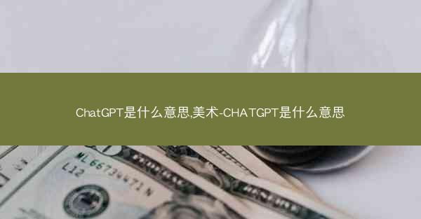ChatGPT是什么意思,美术-CHATGPT是什么意思