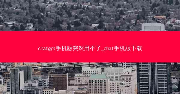 chatgpt手机版突然用不了_chat手机版下载
