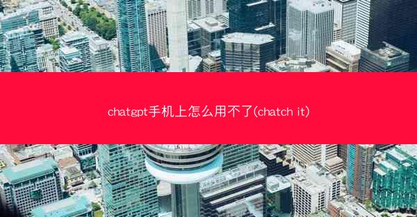 chatgpt手机上怎么用不了(chatch it)