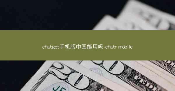 chatgpt手机版中国能用吗-chatr mobile