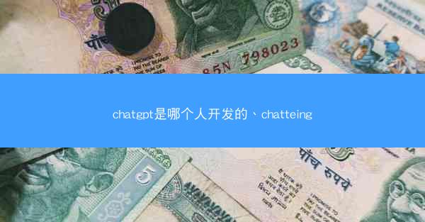 chatgpt是哪个人开发的、chatteing