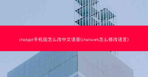 chatgpt手机版怎么改中文语音(chatwork怎么修改语言)