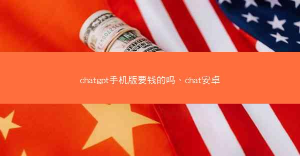 chatgpt手机版要钱的吗、chat安卓