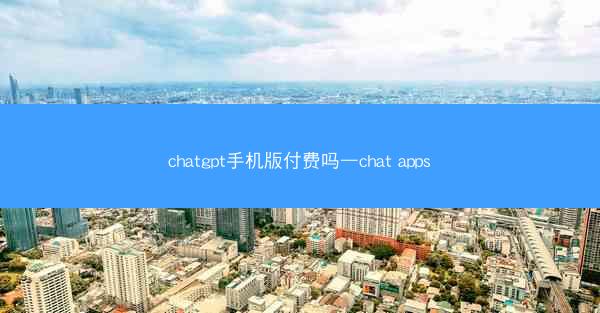 chatgpt手机版付费吗—chat apps
