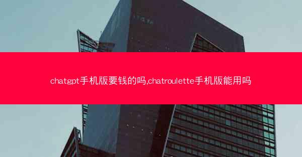 chatgpt手机版要钱的吗,chatroulette手机版能用吗