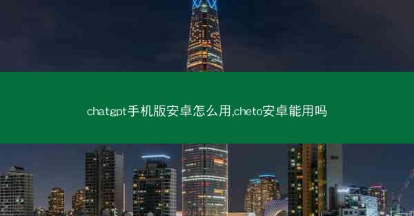 chatgpt手机版安卓怎么用,cheto安卓能用吗