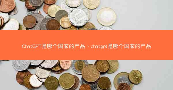ChatGPT是哪个国家的产品、chatgpt是哪个国家的产品