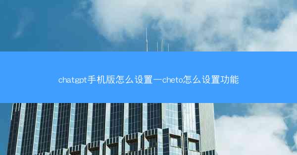 chatgpt手机版怎么设置—cheto怎么设置功能