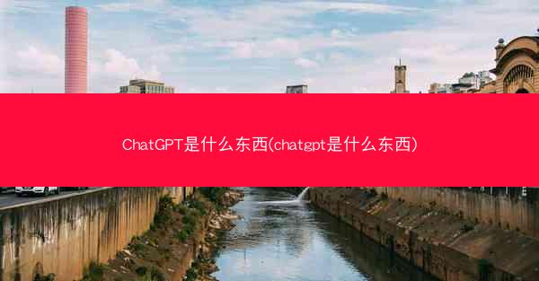 ChatGPT是什么东西(chatgpt是什么东西)