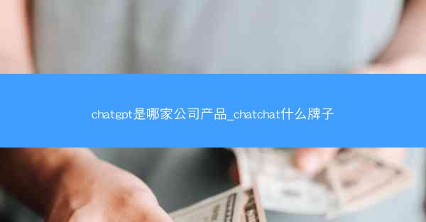 chatgpt是哪家公司产品_chatchat什么牌子