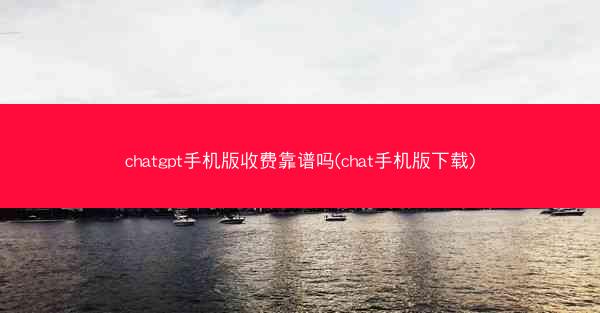 chatgpt手机版收费靠谱吗(chat手机版下载)