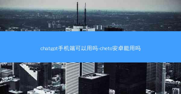 chatgpt手机端可以用吗-cheto安卓能用吗