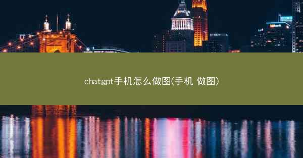 chatgpt手机怎么做图(手机 做图)