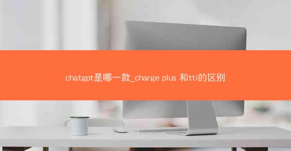 chatgpt是哪一款_charge plus 和tti的区别