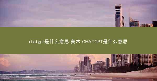 chatgpt是什么意思-美术-CHATGPT是什么意思