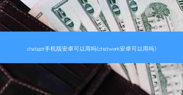 chatgpt手机版安卓可以用吗(chatwork安卓可以用吗)