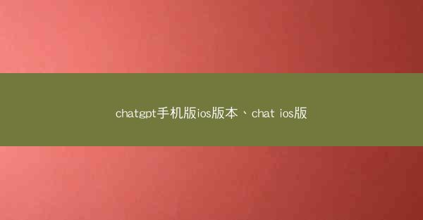 chatgpt手机版ios版本、chat ios版