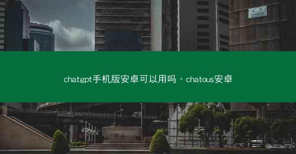 chatgpt手机版安卓可以用吗、chatous安卓