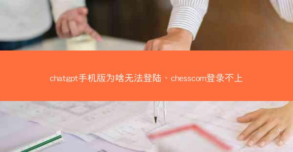 chatgpt手机版为啥无法登陆、chesscom登录不上