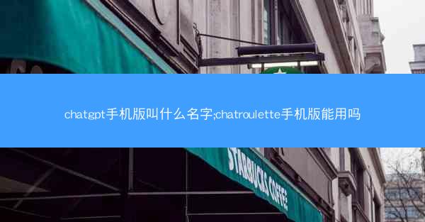 chatgpt手机版叫什么名字;chatroulette手机版能用吗