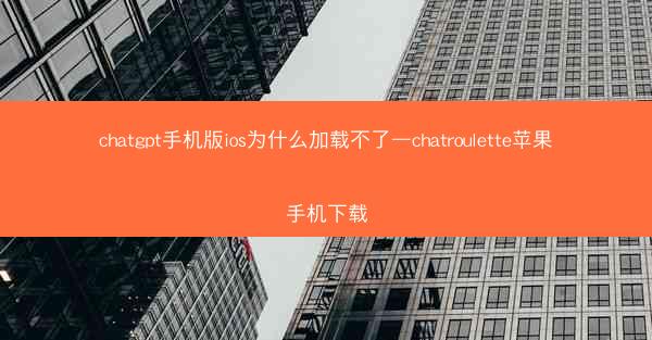 chatgpt手机版ios为什么加载不了—chatroulette苹果手机下载