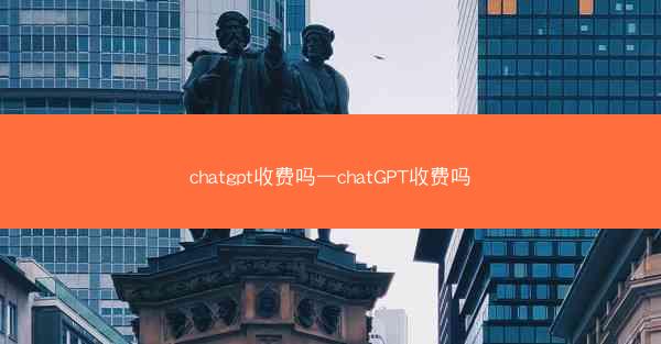 chatgpt收费吗—chatGPT收费吗