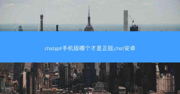 chatgpt手机版哪个才是正版,chat安卓