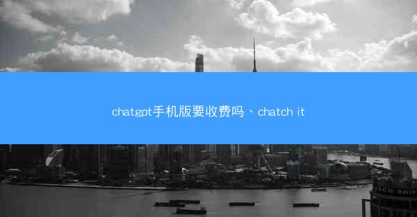 chatgpt手机版要收费吗、chatch it