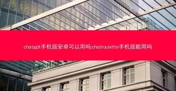 chatgpt手机版安卓可以用吗;chatroulette手机版能用吗