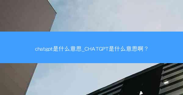 chatgpt是什么意思_CHATGPT是什么意思啊？