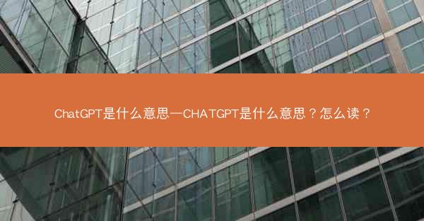 ChatGPT是什么意思—CHATGPT是什么意思？怎么读？