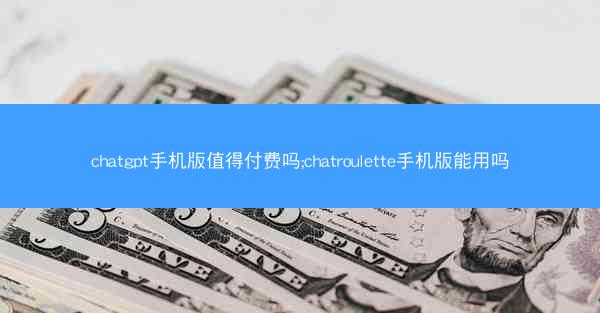 chatgpt手机版值得付费吗;chatroulette手机版能用吗