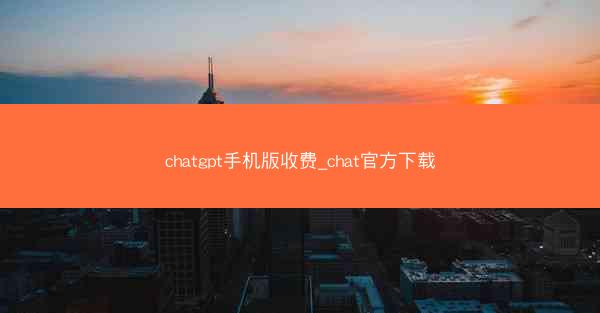 chatgpt手机版收费_chat官方下载