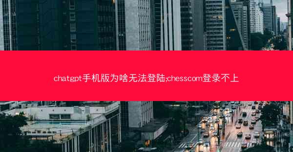 chatgpt手机版为啥无法登陆;chesscom登录不上