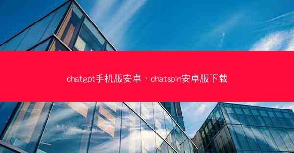 chatgpt手机版安卓、chatspin安卓版下载
