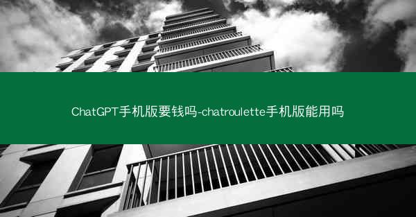 ChatGPT手机版要钱吗-chatroulette手机版能用吗