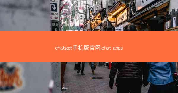 chatgpt手机版官网;chat apps