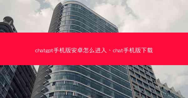 chatgpt手机版安卓怎么进入、chat手机版下载
