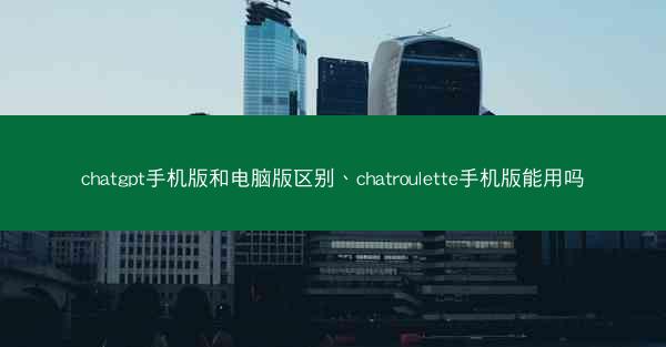 chatgpt手机版和电脑版区别、chatroulette手机版能用吗