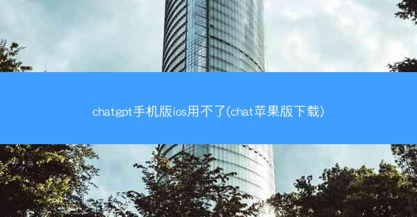 chatgpt手机版ios用不了(chat苹果版下载)