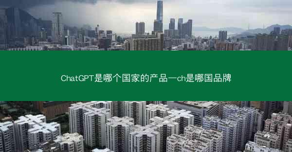 ChatGPT是哪个国家的产品—ch是哪国品牌
