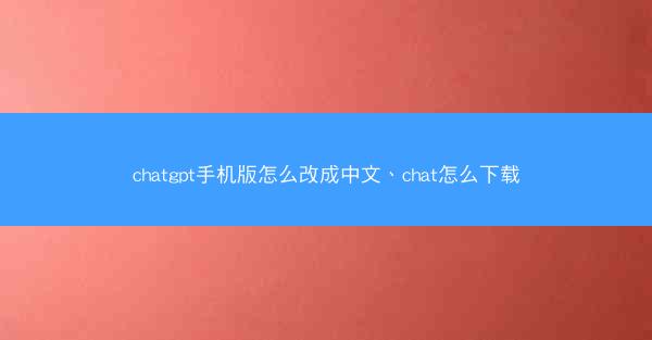 chatgpt手机版怎么改成中文、chat怎么下载