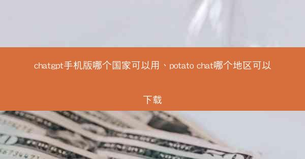 chatgpt手机版哪个国家可以用、potato chat哪个地区可以下载