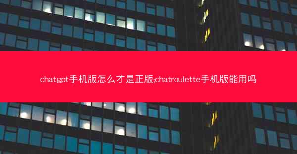 chatgpt手机版怎么才是正版;chatroulette手机版能用吗