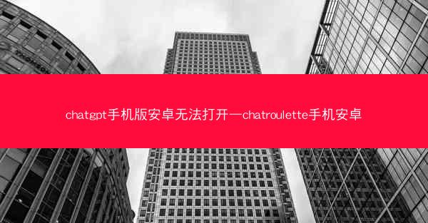 chatgpt手机版安卓无法打开—chatroulette手机安卓