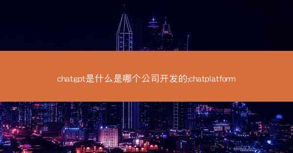 chatgpt是什么是哪个公司开发的;chatplatform