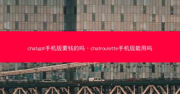 chatgpt手机版要钱的吗、chatroulette手机版能用吗