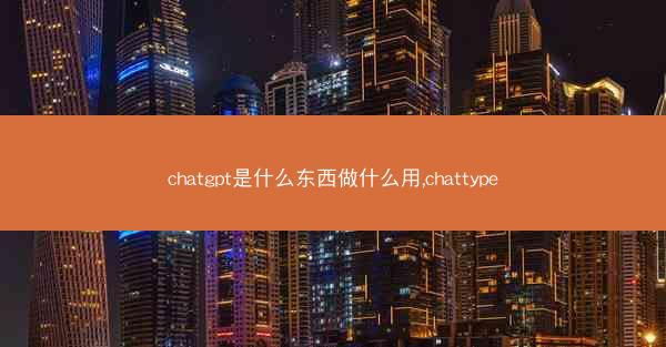 chatgpt是什么东西做什么用,chattype
